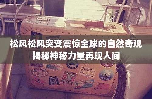 松风松风突变震惊全球的自然奇观揭秘神秘力量再现人间