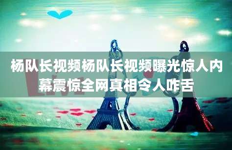 杨队长视频杨队长视频曝光惊人内幕震惊全网真相令人咋舌