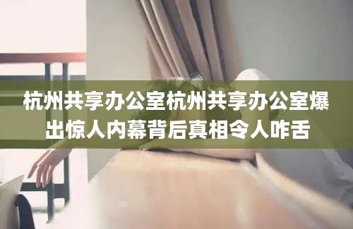杭州共享办公室杭州共享办公室爆出惊人内幕背后真相令人咋舌