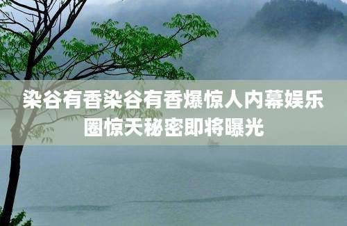 染谷有香染谷有香爆惊人内幕娱乐圈惊天秘密即将曝光