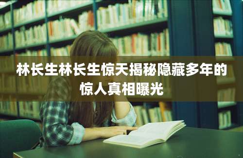 林长生林长生惊天揭秘隐藏多年的惊人真相曝光