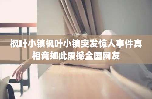枫叶小镇枫叶小镇突发惊人事件真相竟如此震撼全国网友