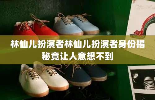 林仙儿扮演者林仙儿扮演者身份揭秘竟让人意想不到