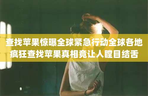查找苹果惊曝全球紧急行动全球各地疯狂查找苹果真相竟让人瞠目结舌