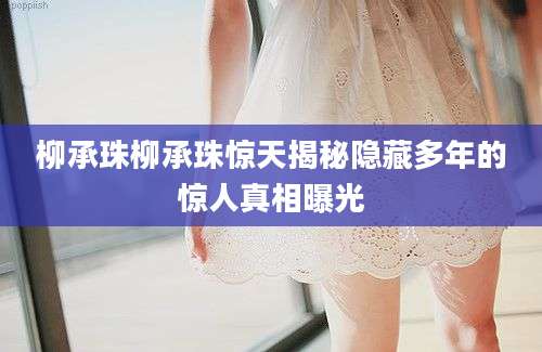 柳承珠柳承珠惊天揭秘隐藏多年的惊人真相曝光