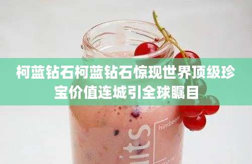 柯蓝钻石柯蓝钻石惊现世界顶级珍宝价值连城引全球瞩目