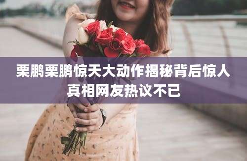 栗鹏栗鹏惊天大动作揭秘背后惊人真相网友热议不已