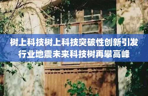 树上科技树上科技突破性创新引发行业地震未来科技树再攀高峰