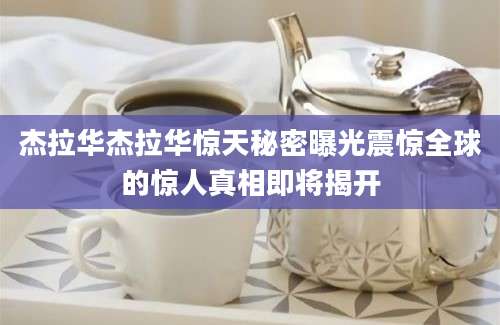 杰拉华杰拉华惊天秘密曝光震惊全球的惊人真相即将揭开