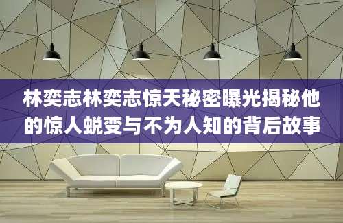 林奕志林奕志惊天秘密曝光揭秘他的惊人蜕变与不为人知的背后故事