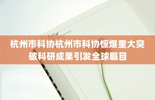 杭州市科协杭州市科协惊爆重大突破科研成果引发全球瞩目