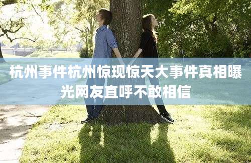 杭州事件杭州惊现惊天大事件真相曝光网友直呼不敢相信
