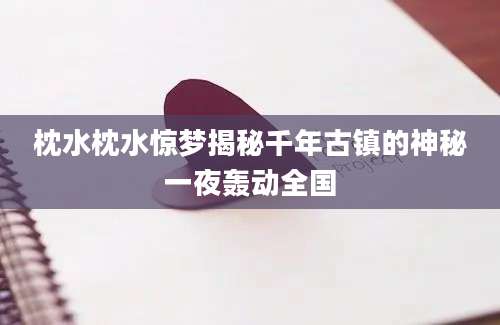 枕水枕水惊梦揭秘千年古镇的神秘一夜轰动全国