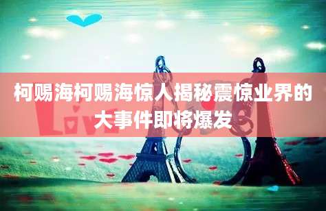 柯赐海柯赐海惊人揭秘震惊业界的大事件即将爆发