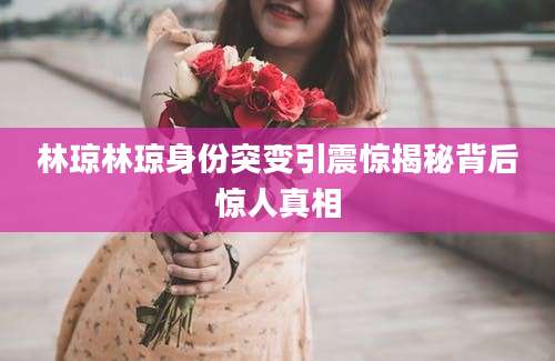 林琼林琼身份突变引震惊揭秘背后惊人真相