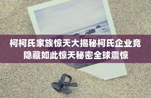 柯柯氏家族惊天大揭秘柯氏企业竟隐藏如此惊天秘密全球震惊