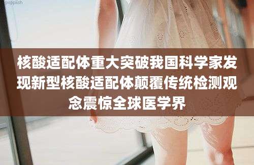 核酸适配体重大突破我国科学家发现新型核酸适配体颠覆传统检测观念震惊全球医学界