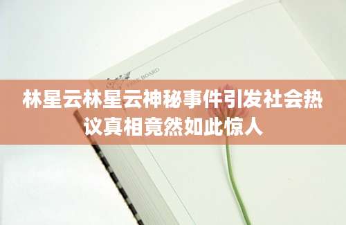 林星云林星云神秘事件引发社会热议真相竟然如此惊人
