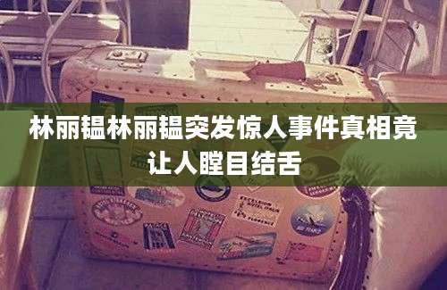 林丽韫林丽韫突发惊人事件真相竟让人瞠目结舌