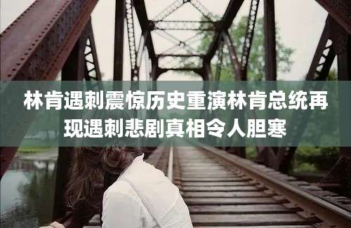 林肯遇刺震惊历史重演林肯总统再现遇刺悲剧真相令人胆寒