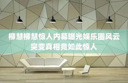 柳慧柳慧惊人内幕曝光娱乐圈风云突变真相竟如此惊人