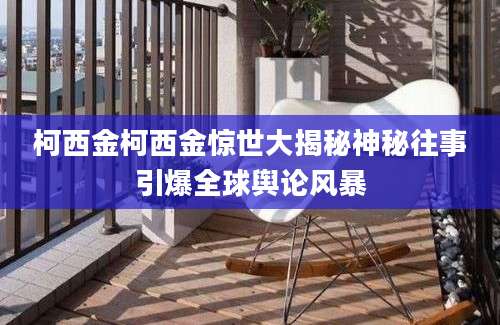 柯西金柯西金惊世大揭秘神秘往事引爆全球舆论风暴