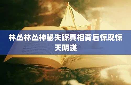 林丛林丛神秘失踪真相背后惊现惊天阴谋