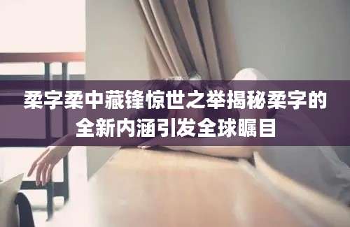 柔字柔中藏锋惊世之举揭秘柔字的全新内涵引发全球瞩目