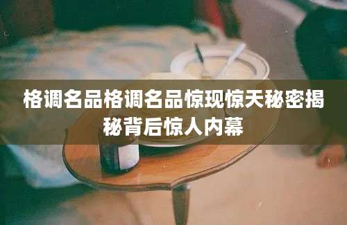 格调名品格调名品惊现惊天秘密揭秘背后惊人内幕