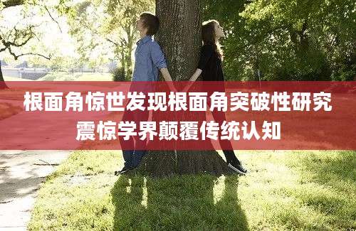 根面角惊世发现根面角突破性研究震惊学界颠覆传统认知