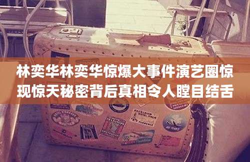 林奕华林奕华惊爆大事件演艺圈惊现惊天秘密背后真相令人瞠目结舌