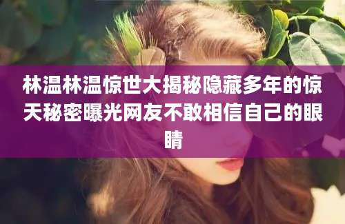 林温林温惊世大揭秘隐藏多年的惊天秘密曝光网友不敢相信自己的眼睛