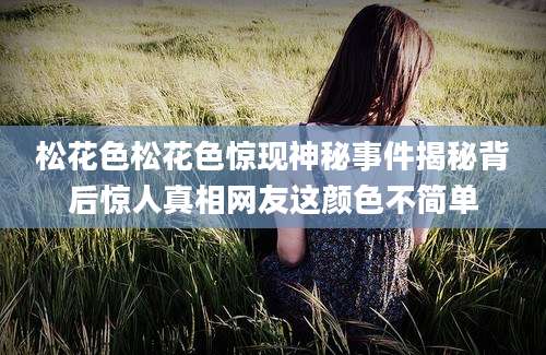 松花色松花色惊现神秘事件揭秘背后惊人真相网友这颜色不简单
