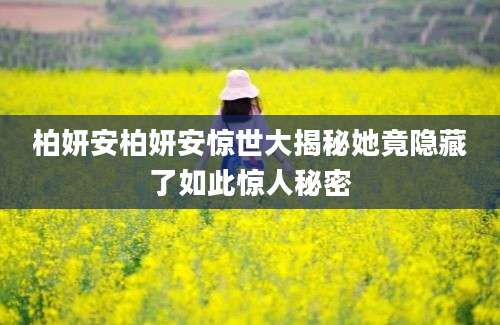 柏妍安柏妍安惊世大揭秘她竟隐藏了如此惊人秘密