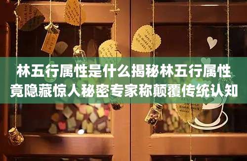 林五行属性是什么揭秘林五行属性竟隐藏惊人秘密专家称颠覆传统认知