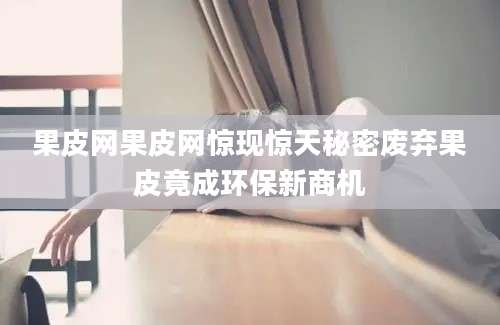 果皮网果皮网惊现惊天秘密废弃果皮竟成环保新商机