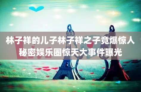 林子祥的儿子林子祥之子竟爆惊人秘密娱乐圈惊天大事件曝光