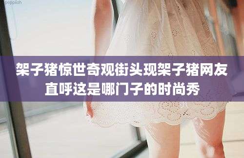 架子猪惊世奇观街头现架子猪网友直呼这是哪门子的时尚秀