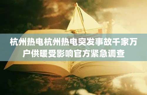 杭州热电杭州热电突发事故千家万户供暖受影响官方紧急调查