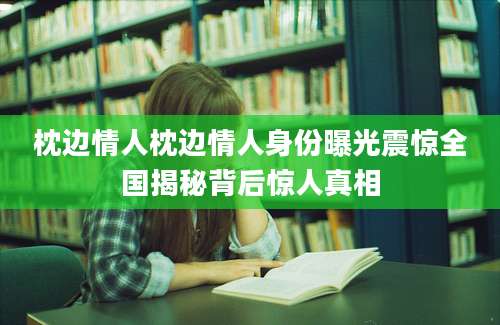 枕边情人枕边情人身份曝光震惊全国揭秘背后惊人真相