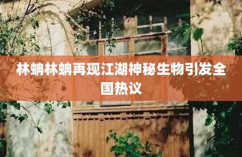 林蚺林蚺再现江湖神秘生物引发全国热议
