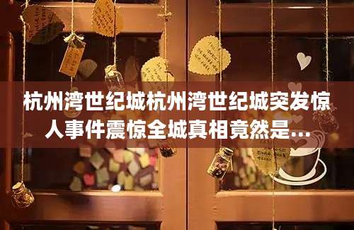 杭州湾世纪城杭州湾世纪城突发惊人事件震惊全城真相竟然是...