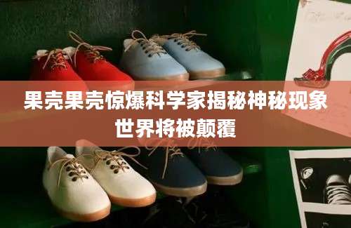 果壳果壳惊爆科学家揭秘神秘现象世界将被颠覆
