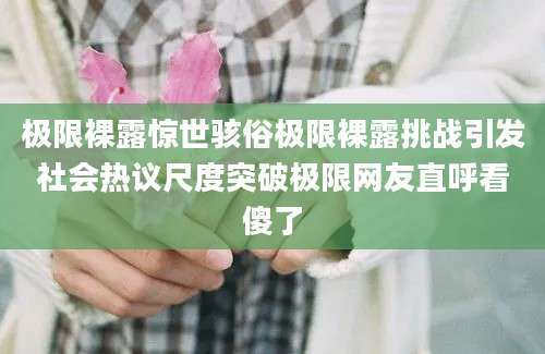 极限裸露惊世骇俗极限裸露挑战引发社会热议尺度突破极限网友直呼看傻了
