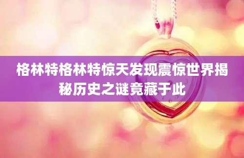 格林特格林特惊天发现震惊世界揭秘历史之谜竟藏于此