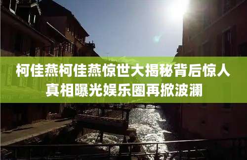 柯佳燕柯佳燕惊世大揭秘背后惊人真相曝光娱乐圈再掀波澜