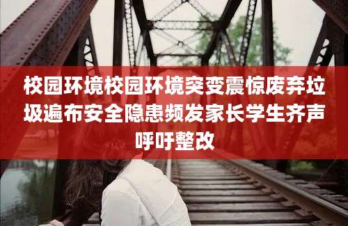 校园环境校园环境突变震惊废弃垃圾遍布安全隐患频发家长学生齐声呼吁整改