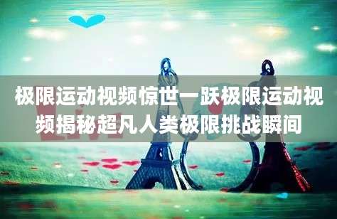极限运动视频惊世一跃极限运动视频揭秘超凡人类极限挑战瞬间