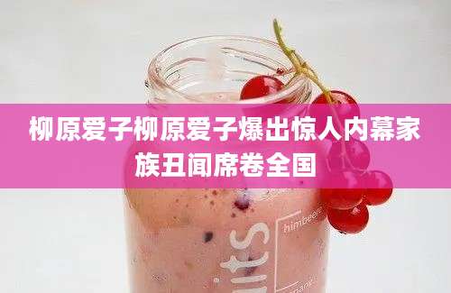 柳原爱子柳原爱子爆出惊人内幕家族丑闻席卷全国