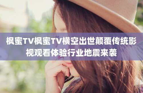 枫蜜TV枫蜜TV横空出世颠覆传统影视观看体验行业地震来袭